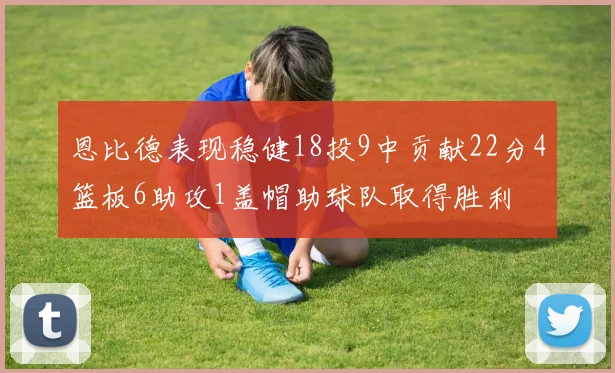 恩比德表现稳健18投9中贡献22分4篮板6助攻1盖帽助球队取得胜利
