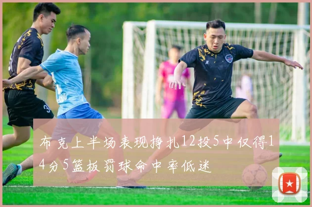 布克上半场表现挣扎12投5中仅得14分5篮板罚球命中率低迷