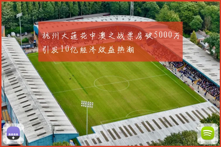 杭州大莲花中澳之战票房破5000万引发10亿经济效益热潮