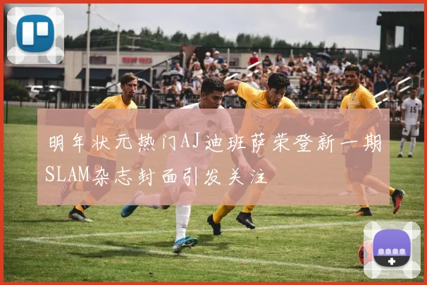 明年状元热门AJ迪班萨荣登新一期SLAM杂志封面引发关注