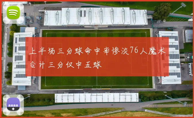 上半场三分球命中率惨淡76人魔术合计三分仅中五球