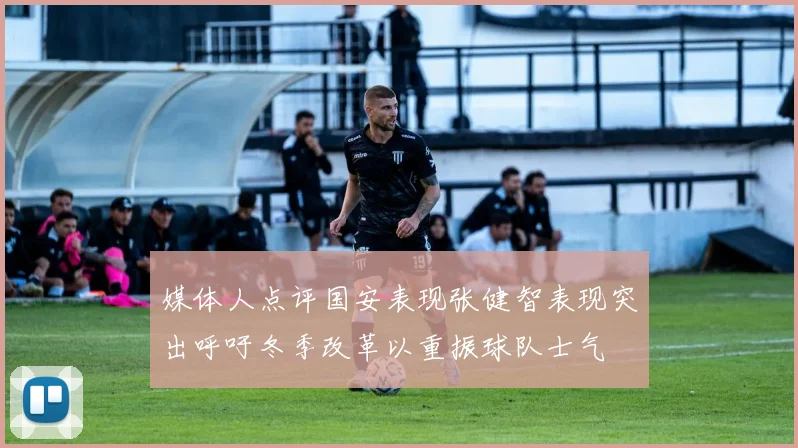 媒体人点评国安表现张健智表现突出呼吁冬季改革以重振球队士气