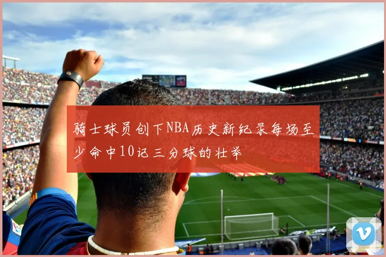 骑士球员创下NBA历史新纪录每场至少命中10记三分球的壮举