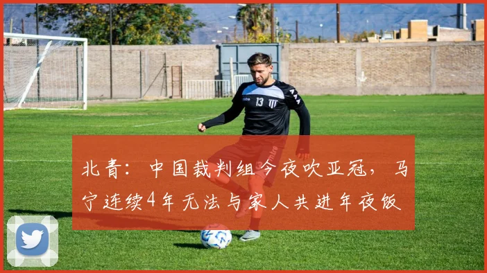 北青：中国裁判组今夜吹亚冠，马宁连续4年无法与家人共进年夜饭