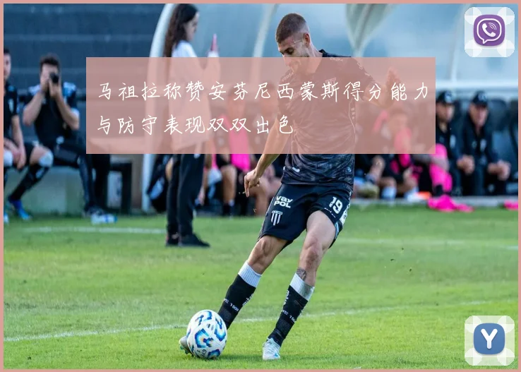 马祖拉称赞安芬尼西蒙斯得分能力与防守表现双双出色