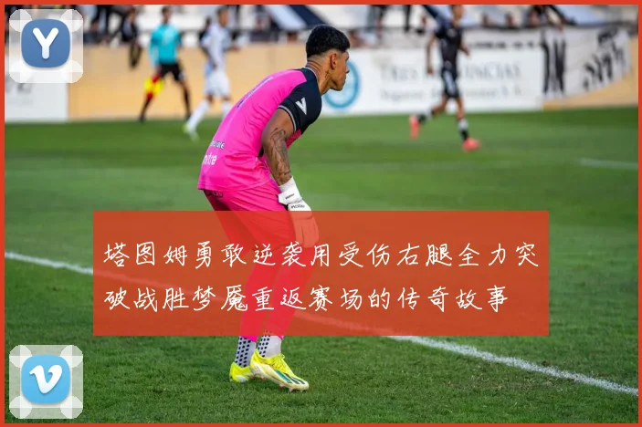 塔图姆勇敢逆袭用受伤右腿全力突破战胜梦魇重返赛场的传奇故事