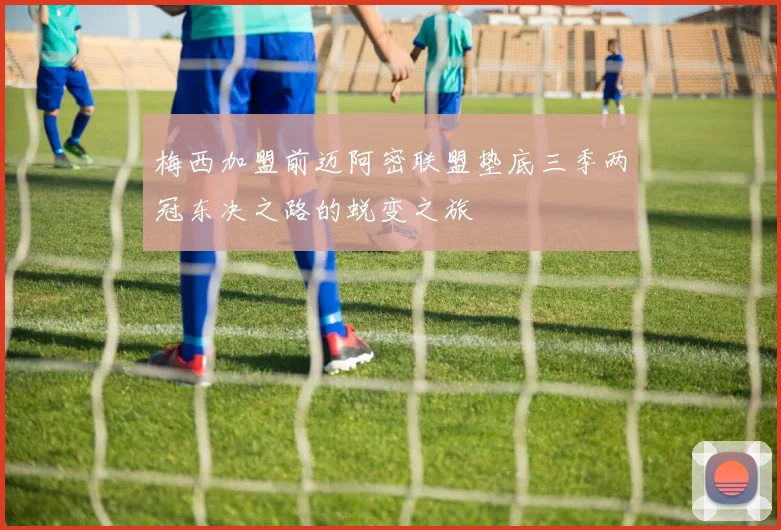 梅西加盟前迈阿密联盟垫底三季两冠东决之路的蜕变之旅