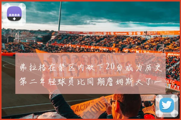 弗拉格在禁区内砍下20分成为历史第二年轻球员比同期詹姆斯大了一天