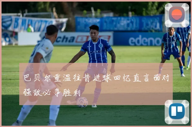 巴贝尔重温往昔进球回忆直言面对强敌必争胜利