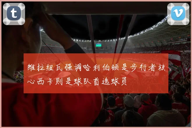 维拉纽瓦强调哈利伯顿是步行者核心西卡则是球队首选球员