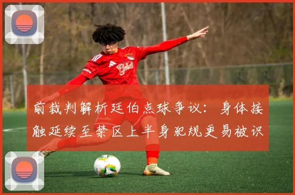 前裁判解析廷伯点球争议：身体接触延续至禁区上半身犯规更易被识别