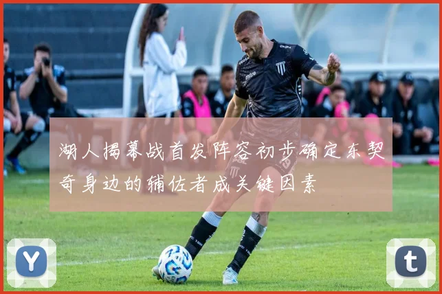 湖人揭幕战首发阵容初步确定东契奇身边的辅佐者成关键因素