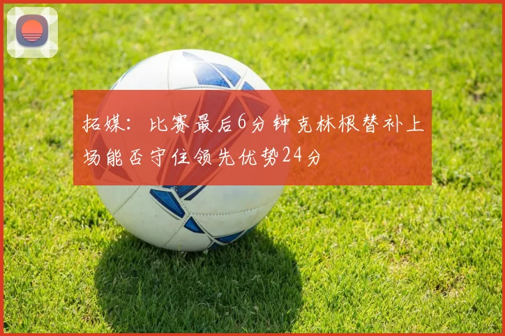 拓媒：比赛最后6分钟克林根替补上场能否守住领先优势24分
