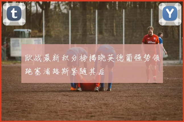 欧战最新积分榜揭晓英德葡强势领跑塞浦路斯紧随其后