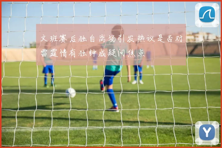 文班赛后独自离场引发热议是否对雷霆情有独钟成疑问焦点