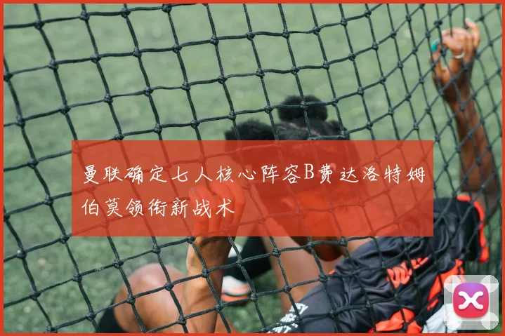 曼联确定七人核心阵容B费达洛特姆伯莫领衔新战术