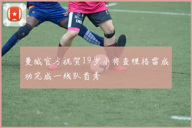 曼城官方祝贺19岁小将查理格雷成功完成一线队首秀