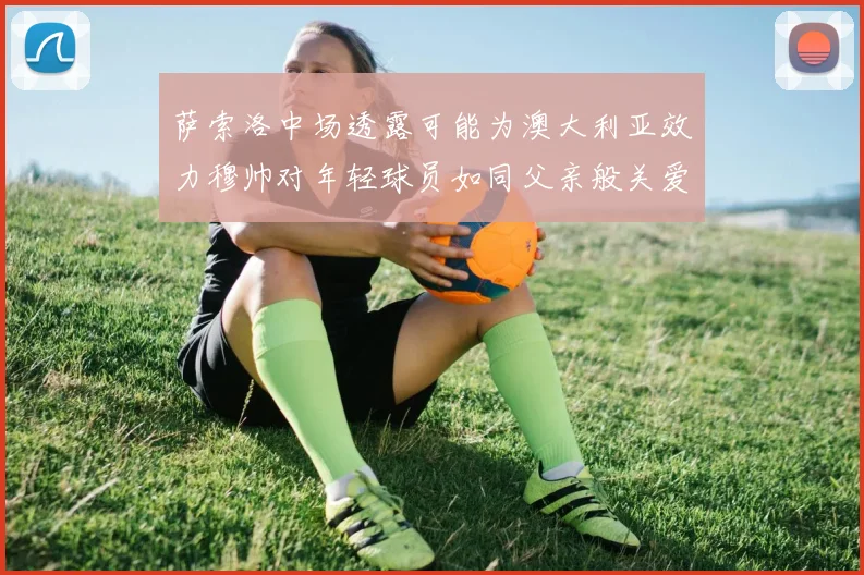 萨索洛中场透露可能为澳大利亚效力穆帅对年轻球员如同父亲般关爱