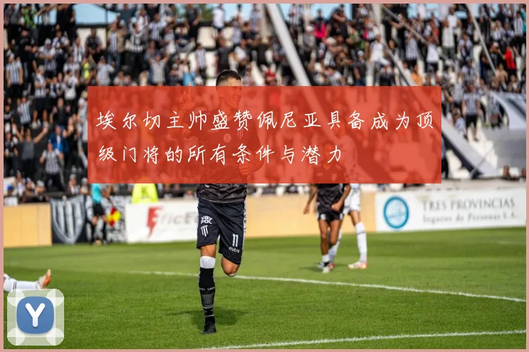 埃尔切主帅盛赞佩尼亚具备成为顶级门将的所有条件与潜力