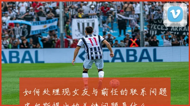 如何处理现女友与前任的联系问题皮尔斯提出的关键问题是什么