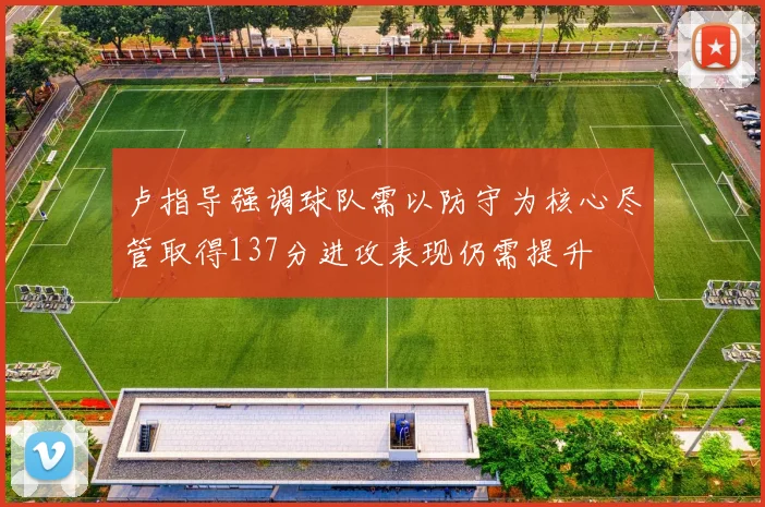 卢指导强调球队需以防守为核心尽管取得137分进攻表现仍需提升