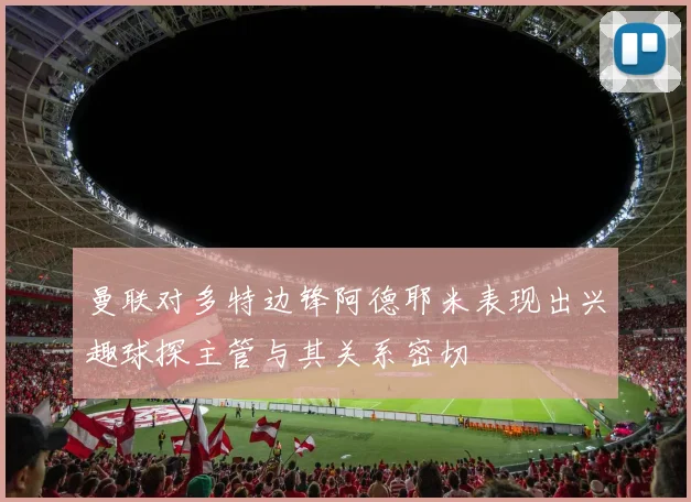 曼联对多特边锋阿德耶米表现出兴趣球探主管与其关系密切