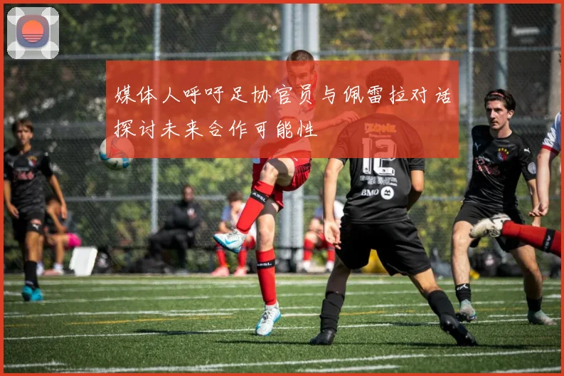 媒体人呼吁足协官员与佩雷拉对话探讨未来合作可能性