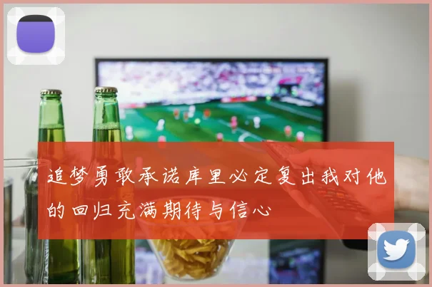 追梦勇敢承诺库里必定复出我对他的回归充满期待与信心