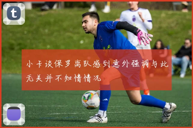 小卡谈保罗离队感到意外强调与此无关并不知情情况