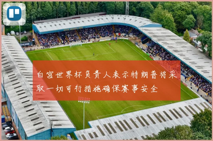 白宫世界杯负责人表示特朗普将采取一切可行措施确保赛事安全