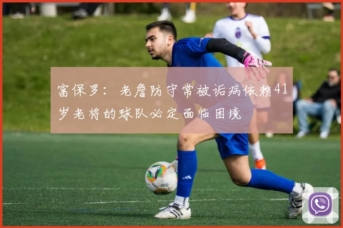 富保罗：老詹防守常被诟病依赖41岁老将的球队必定面临困境